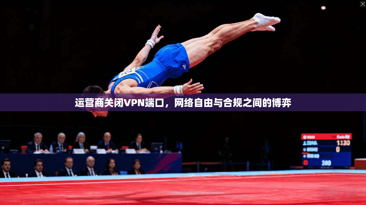 运营商关闭VPN端口,网络自由与合规之间的博弈 运营商关闭VPN端口,网络自由与合规之间的博弈