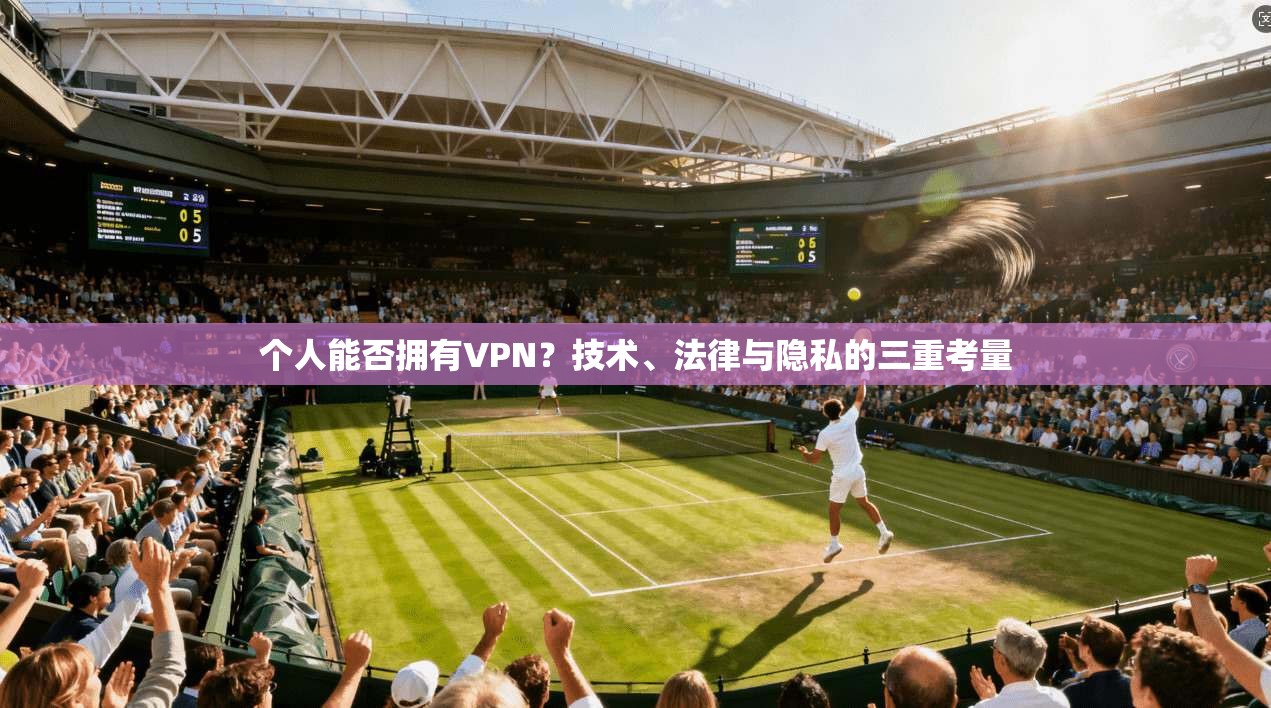 个人能否拥有VPN?技术、法律与隐私的三重考量 个人能否拥有VPN?技术、法律与隐私的三重考量