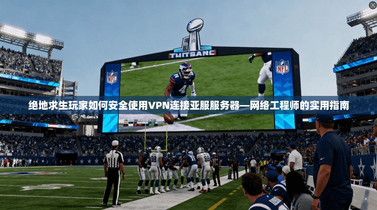 绝地求生玩家如何安全使用VPN连接亚服服务器—网络工程师的实用指南