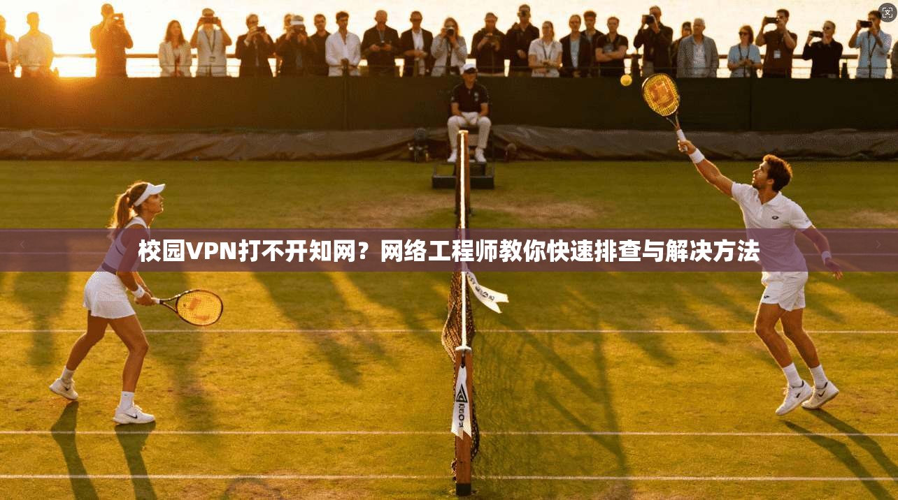 校园VPN打不开知网？网络工程师教你快速排查与解决方法
