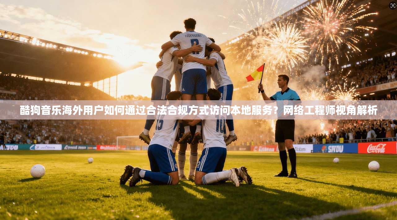 酷狗音乐海外用户如何通过合法合规方式访问本地服务?网络工程师视角解析
