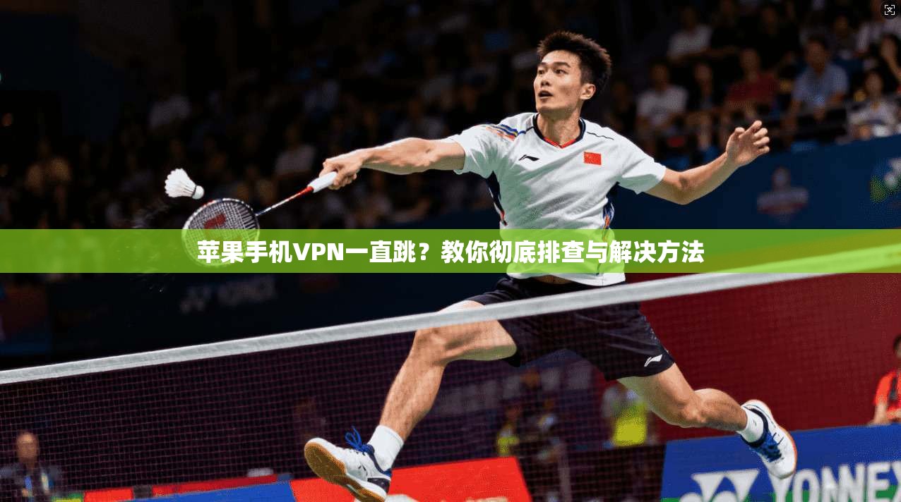 苹果手机VPN一直跳?教你彻底排查与解决方法