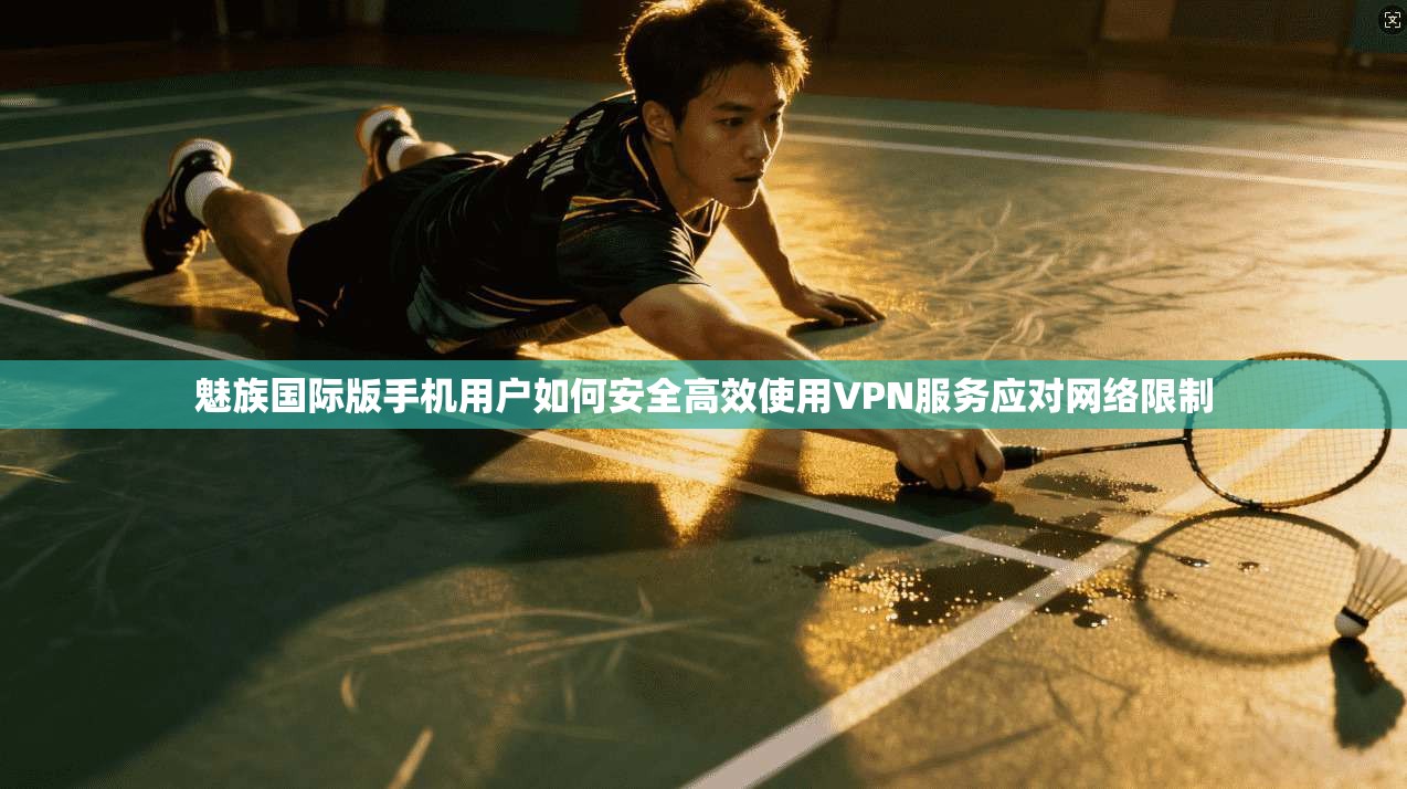 魅族国际版手机用户如何安全高效使用VPN服务应对网络限制