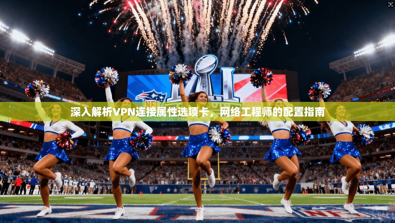 深入解析VPN连接属性选项卡,网络工程师的配置指南 深入解析VPN连接属性选项卡,网络工程师的配置指南