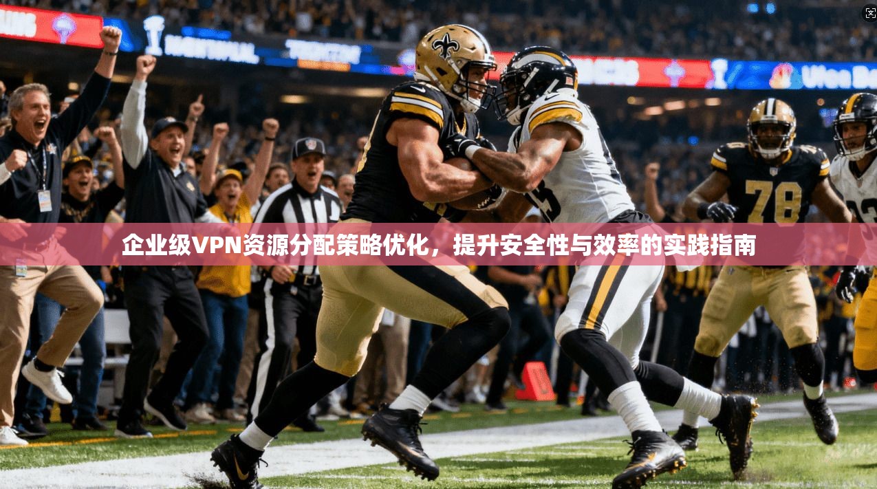 企业级VPN资源分配策略优化,提升安全性与效率的实践指南