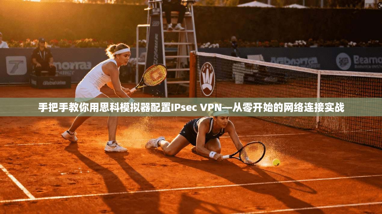 手把手教你用思科模拟器配置IPsec VPN—从零开始的网络连接实战