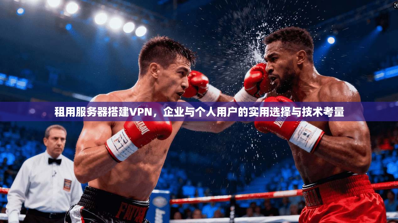 租用服务器搭建VPN,企业与个人用户的实用选择与技术考量