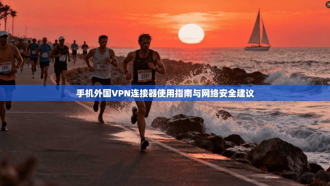 手机外国VPN连接器使用指南与网络安全建议 手机外国VPN连接器使用指南与网络安全建议