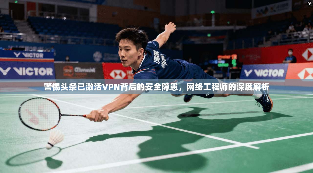 警惕头条已激活VPN背后的安全隐患，网络工程师的深度解析