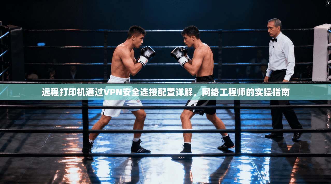 远程打印机通过VPN安全连接配置详解,网络工程师的实操指南