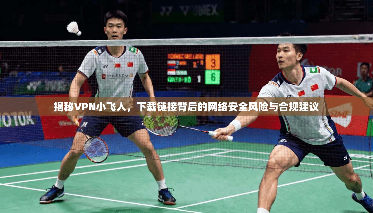 揭秘VPN小飞人，下载链接背后的网络安全风险与合规建议