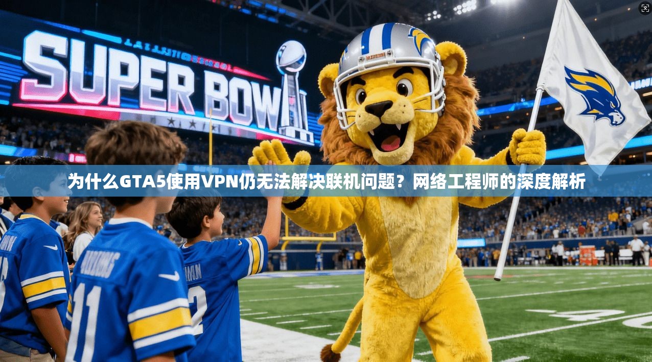 为什么GTA5使用VPN仍无法解决联机问题?网络工程师的深度解析 为什么GTA5使用VPN仍无法解决联机问题?网络工程师的深度解析
