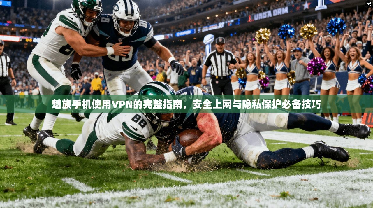魅族手机使用VPN的完整指南,安全上网与隐私保护必备技巧 魅族手机使用VPN的完整指南,安全上网与隐私保护必备技巧