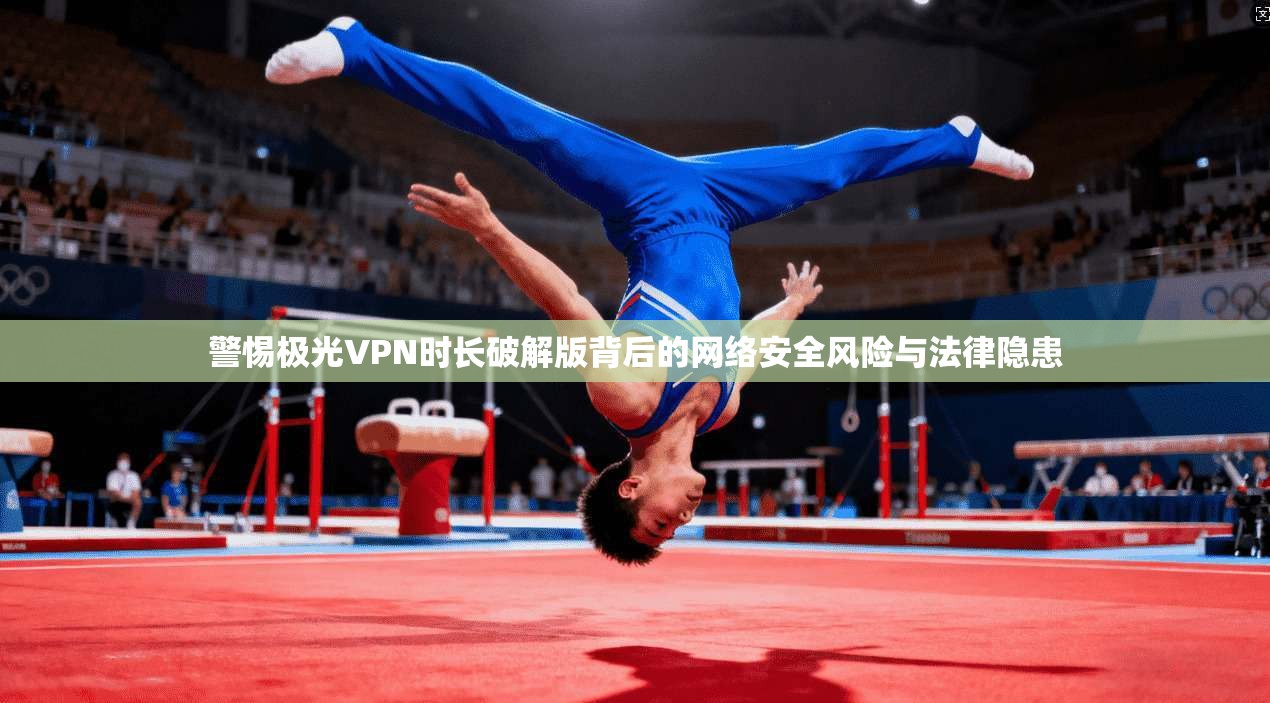 警惕极光VPN时长破解版背后的网络安全风险与法律隐患