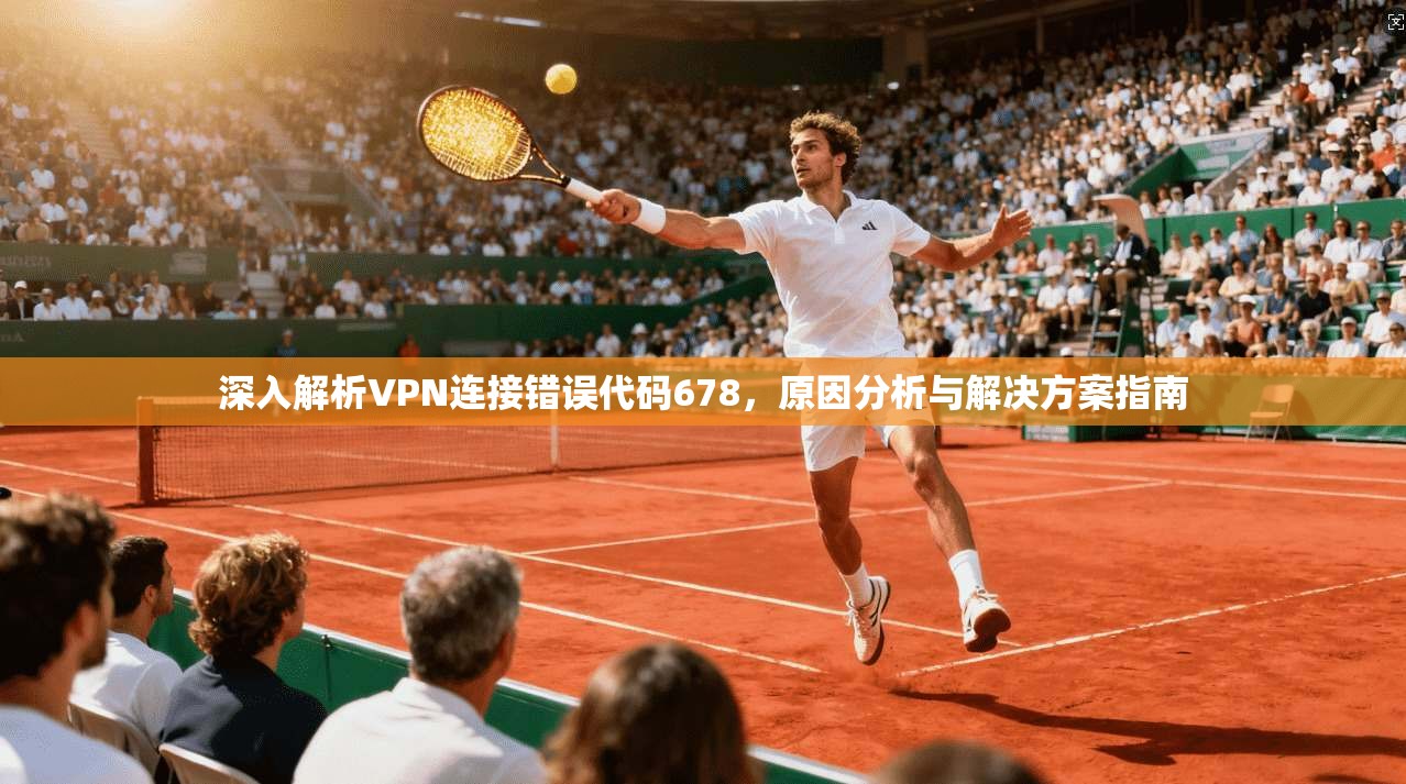 深入解析VPN连接错误代码678,原因分析与解决方案指南