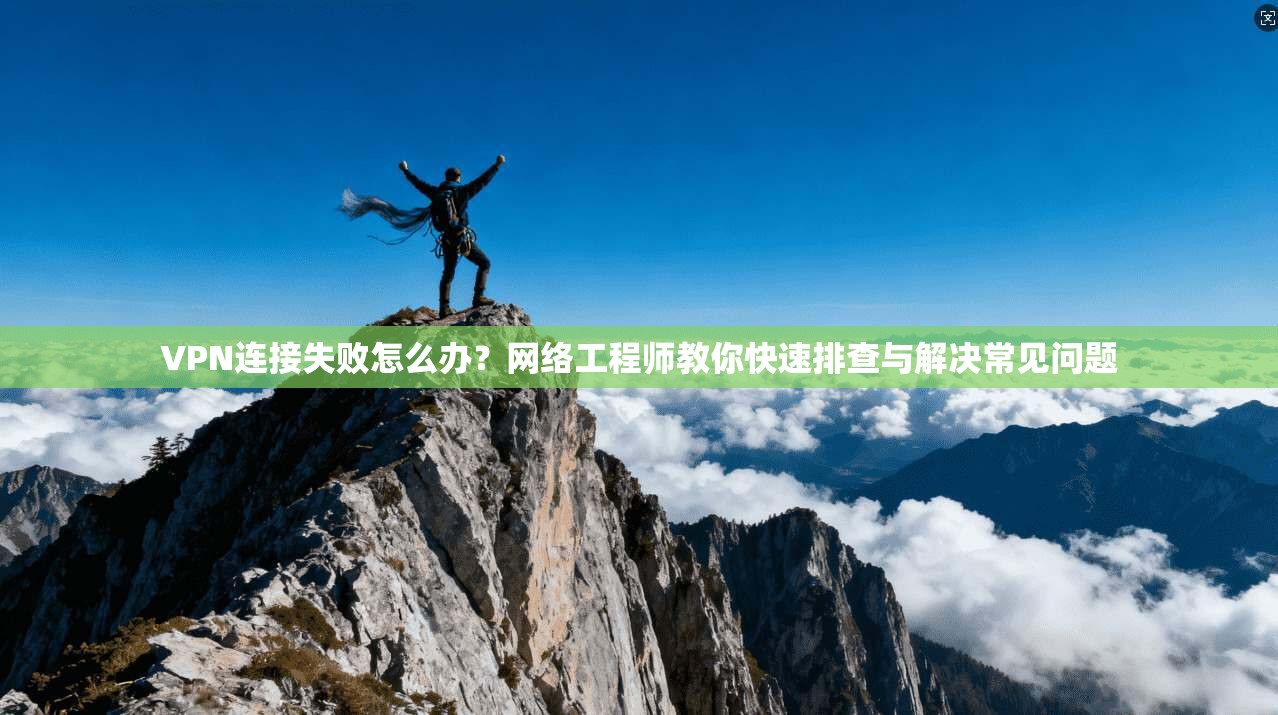 VPN连接失败怎么办?网络工程师教你快速排查与解决常见问题