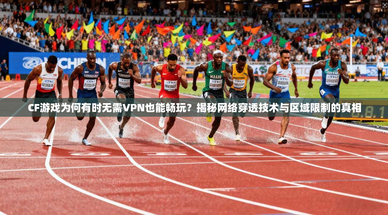 CF游戏为何有时无需VPN也能畅玩?揭秘网络穿透技术与区域限制的真相
