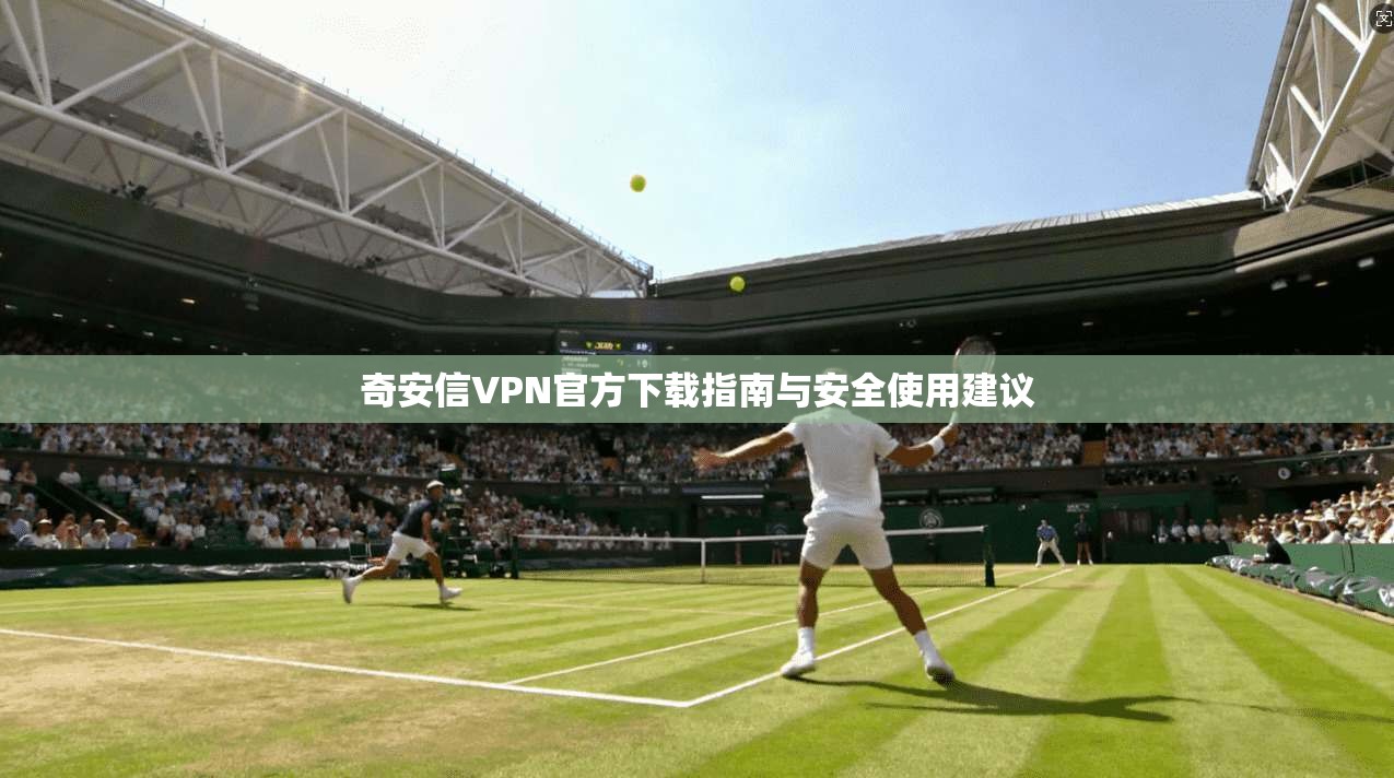 奇安信VPN官方下载指南与安全使用建议