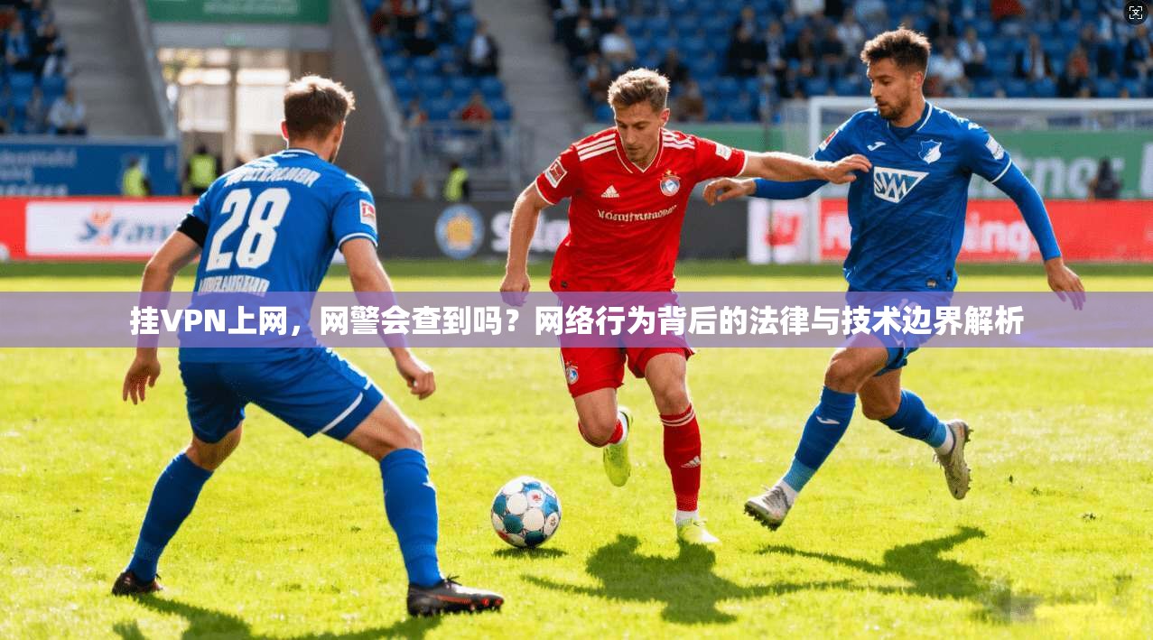 挂VPN上网,网警会查到吗?网络行为背后的法律与技术边界解析 挂VPN上网,网警会查到吗?网络行为背后的法律与技术边界解析