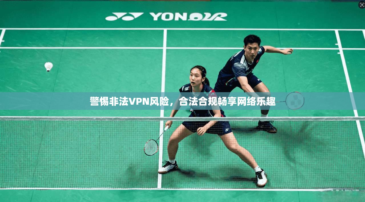 警惕非法VPN风险,合法合规畅享网络乐趣