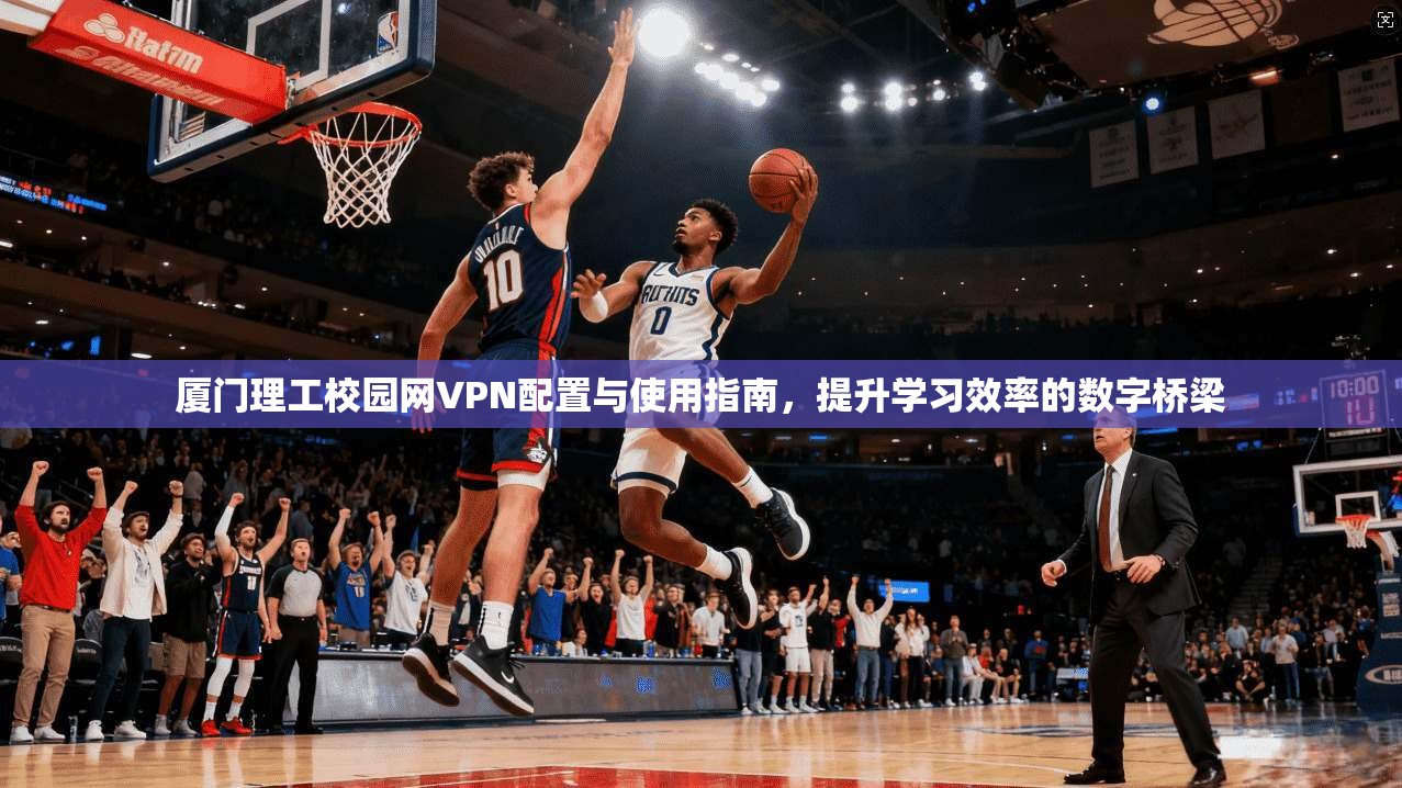 厦门理工校园网VPN配置与使用指南,提升学习效率的数字桥梁 厦门理工校园网VPN配置与使用指南,提升学习效率的数字桥梁