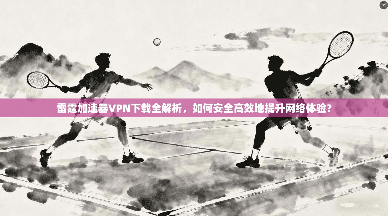 雷霆加速器VPN下载全解析，如何安全高效地提升网络体验？