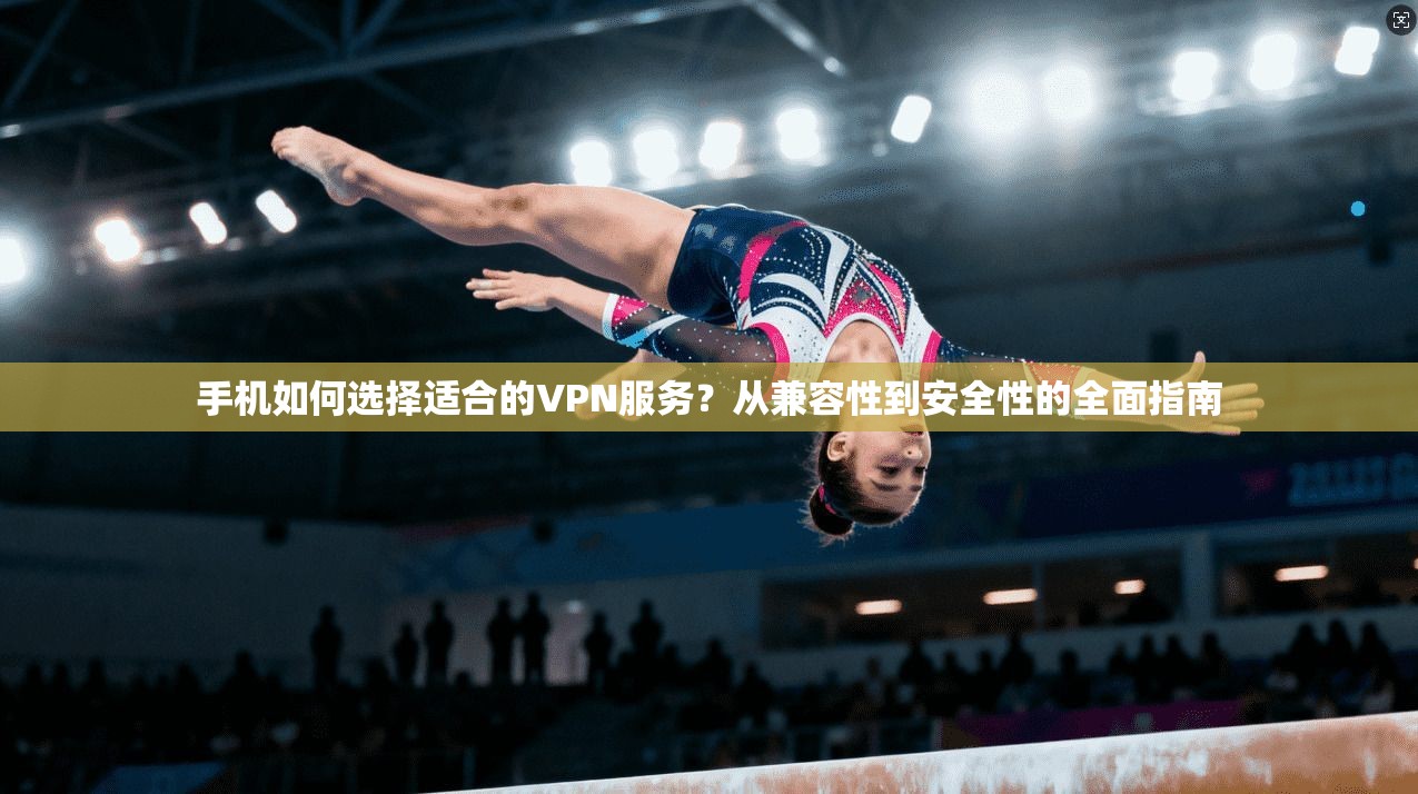 手机如何选择适合的VPN服务？从兼容性到安全性的全面指南