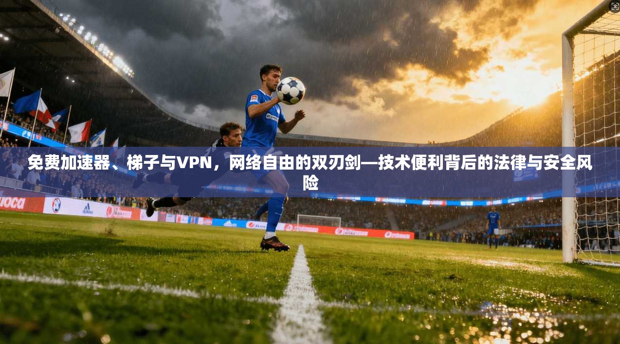免费加速器、梯子与VPN，网络自由的双刃剑—技术便利背后的法律与安全风险