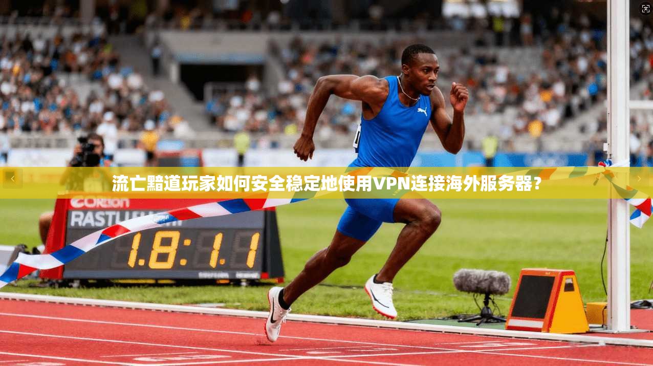 流亡黯道玩家如何安全稳定地使用VPN连接海外服务器?
