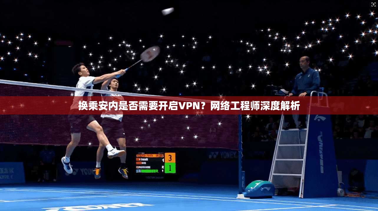 换乘安内是否需要开启VPN?网络工程师深度解析 换乘安内是否需要开启VPN?网络工程师深度解析