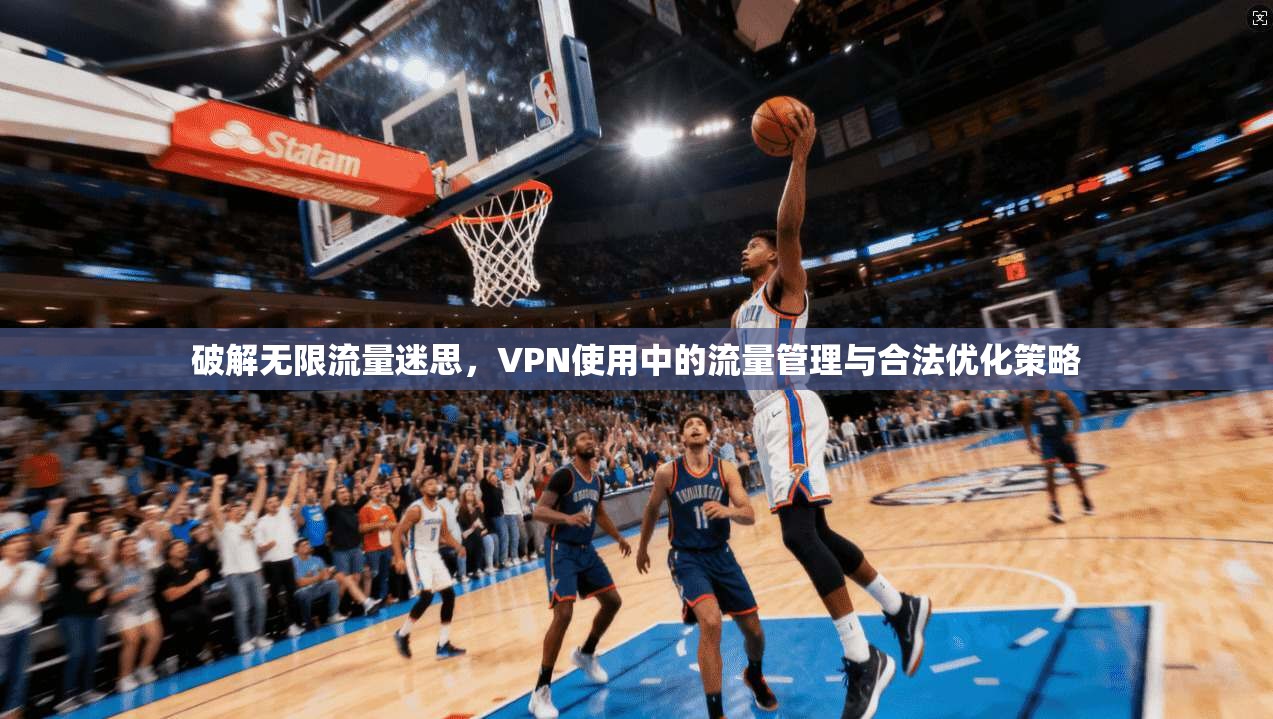 破解无限流量迷思,VPN使用中的流量管理与合法优化策略