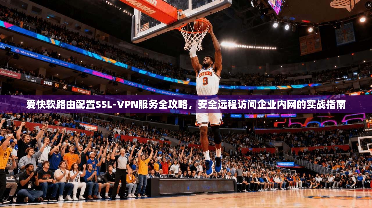 爱快软路由配置SSL-VPN服务全攻略,安全远程访问企业内网的实战指南 爱快软路由配置SSL-VPN服务全攻略,安全远程访问企业内网的实战指南