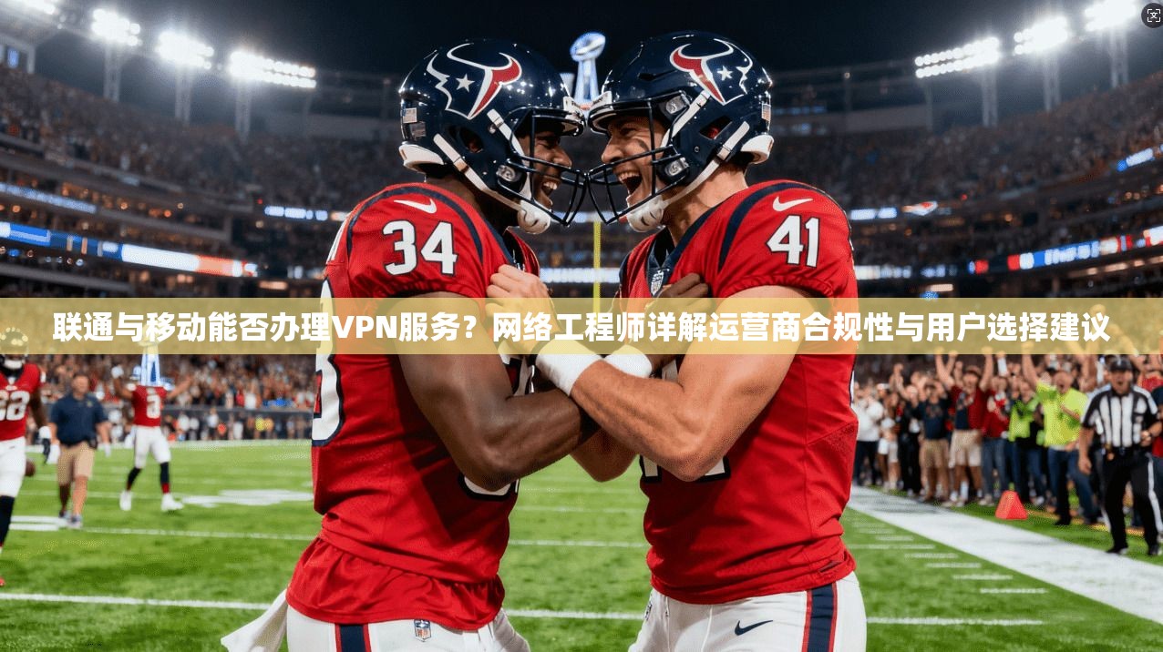 联通与移动能否办理VPN服务？网络工程师详解运营商合规性与用户选择建议