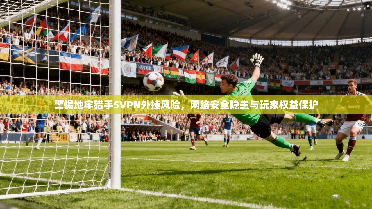 警惕地牢猎手5VPN外挂风险,网络安全隐患与玩家权益保护 警惕地牢猎手5VPN外挂风险,网络安全隐患与玩家权益保护