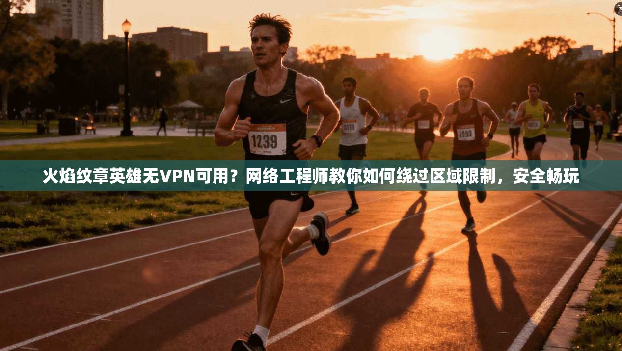 火焰纹章英雄无VPN可用?网络工程师教你如何绕过区域限制,安全畅玩