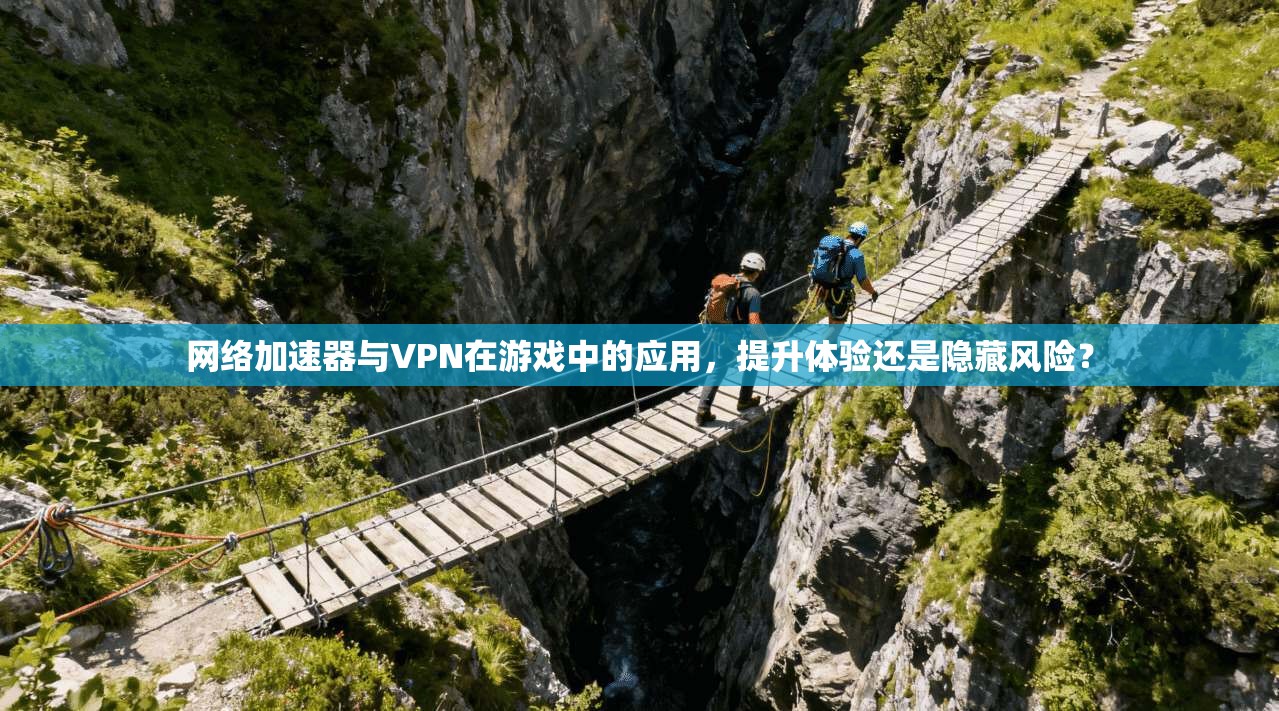 网络加速器与VPN在游戏中的应用,提升体验还是隐藏风险? 网络加速器与VPN在游戏中的应用,提升体验还是隐藏风险?