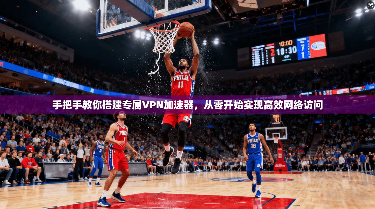 手把手教你搭建专属VPN加速器,从零开始实现高效网络访问 手把手教你搭建专属VPN加速器,从零开始实现高效网络访问