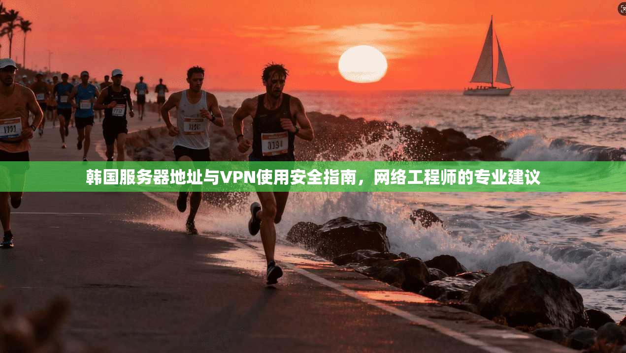 韩国服务器地址与VPN使用安全指南，网络工程师的专业建议