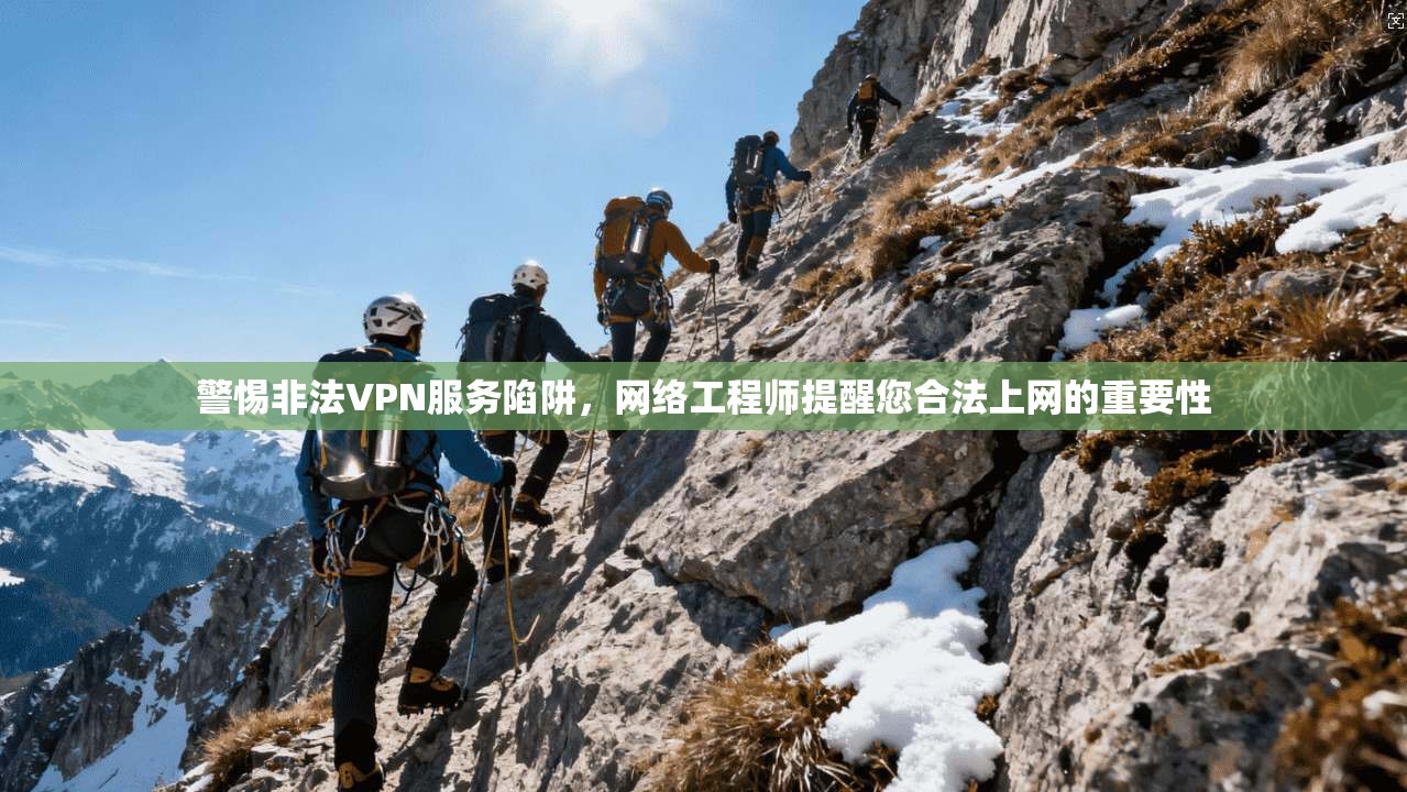 警惕非法VPN服务陷阱,网络工程师提醒您合法上网的重要性