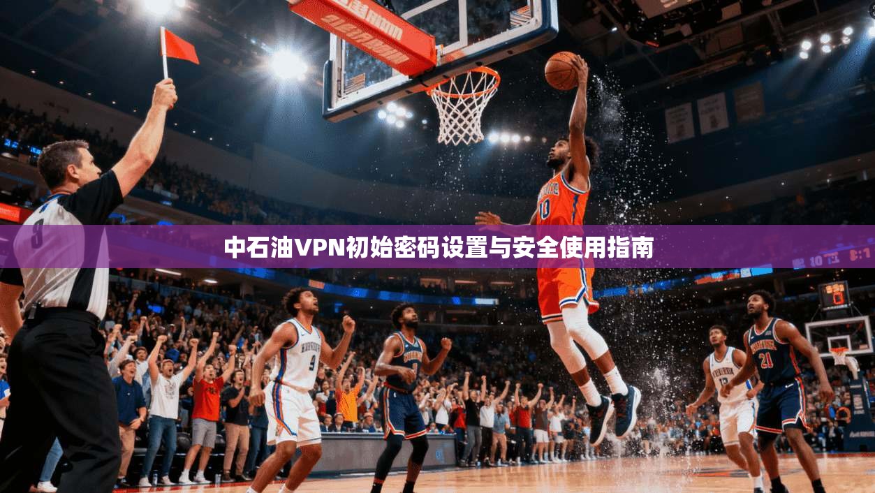 中石油VPN初始密码设置与安全使用指南