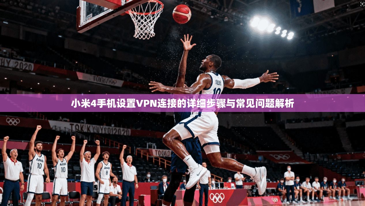小米4手机设置VPN连接的详细步骤与常见问题解析
