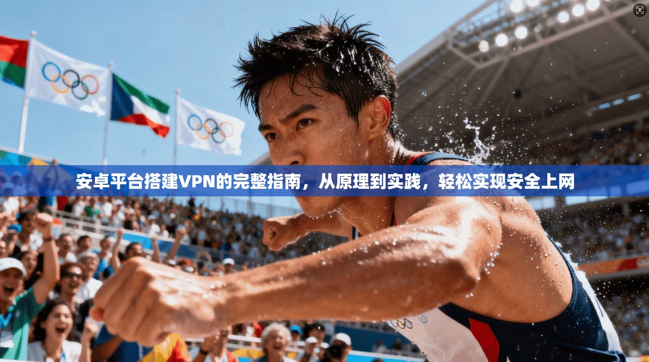 安卓平台搭建VPN的完整指南，从原理到实践，轻松实现安全上网