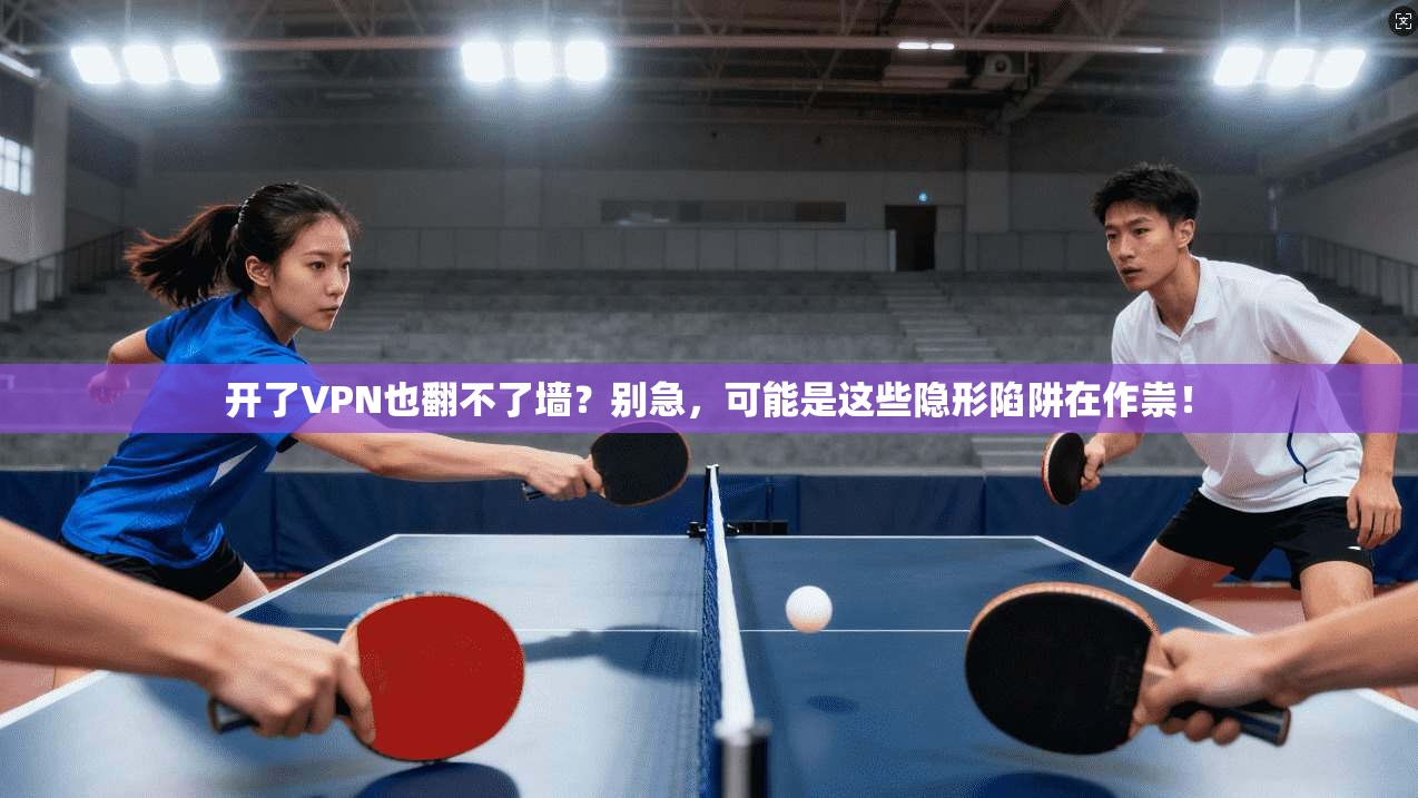 开了VPN也翻不了墙?别急,可能是这些隐形陷阱在作祟!