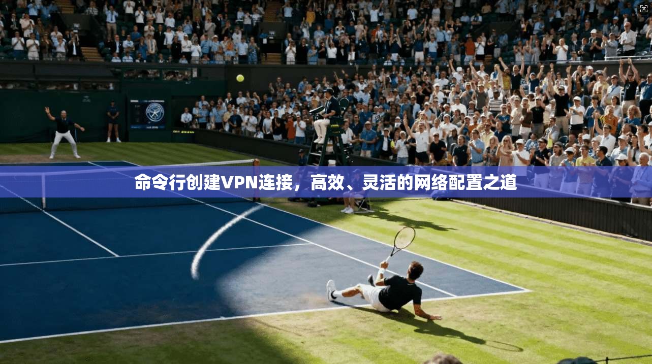 命令行创建VPN连接,高效、灵活的网络配置之道 命令行创建VPN连接,高效、灵活的网络配置之道