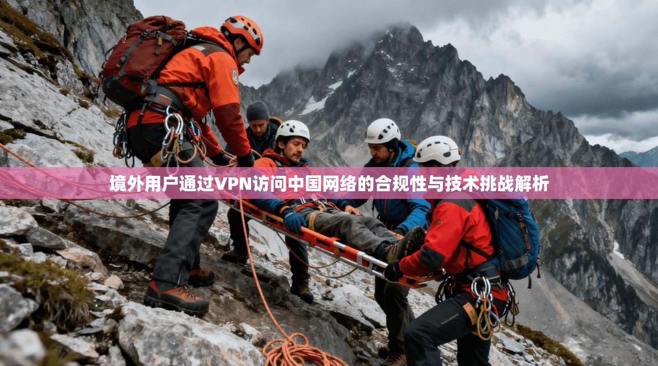 境外用户通过VPN访问中国网络的合规性与技术挑战解析 境外用户通过VPN访问中国网络的合规性与技术挑战解析