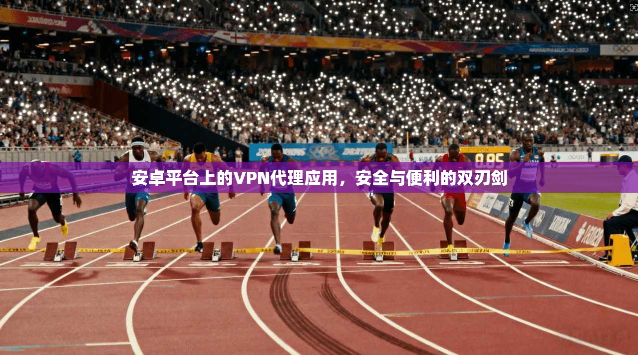 安卓平台上的VPN代理应用，安全与便利的双刃剑