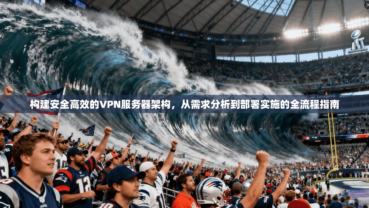 构建安全高效的VPN服务器架构,从需求分析到部署实施的全流程指南 构建安全高效的VPN服务器架构,从需求分析到部署实施的全流程指南
