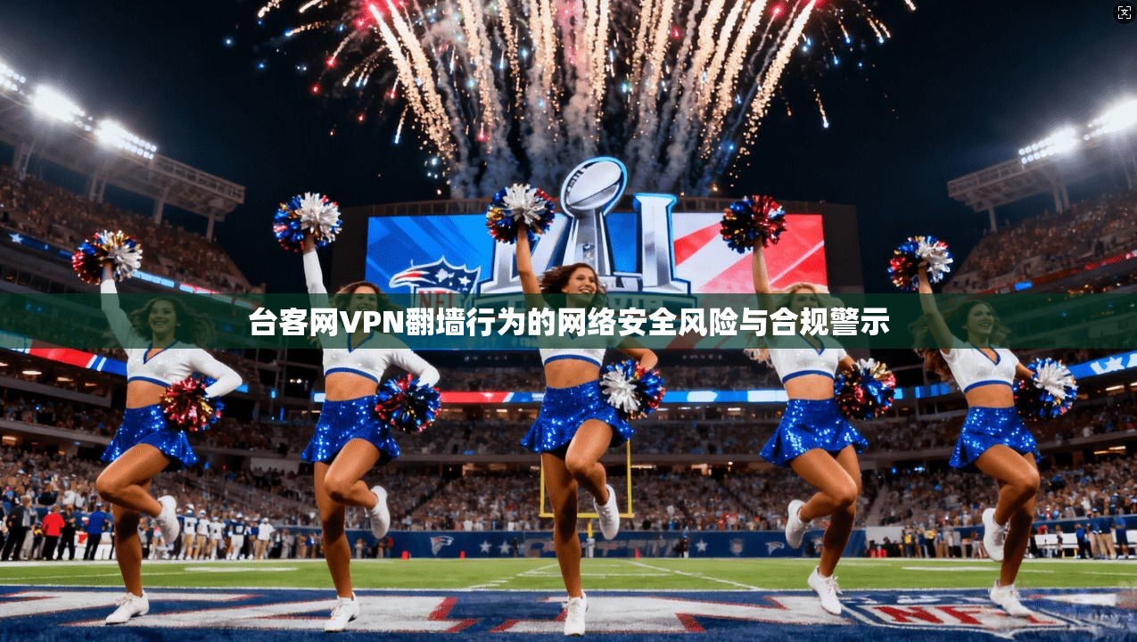 台客网VPN翻墙行为的网络安全风险与合规警示