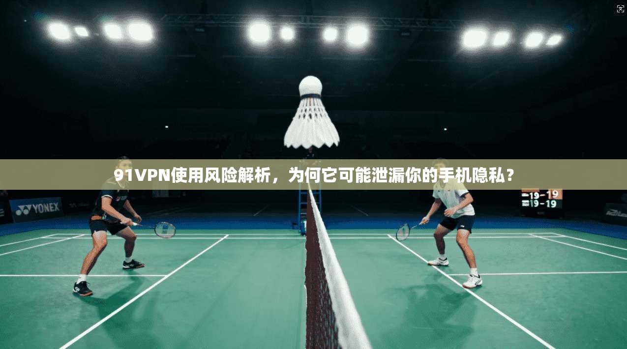 91VPN使用风险解析，为何它可能泄漏你的手机隐私？