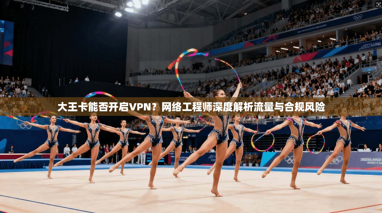 大王卡能否开启VPN?网络工程师深度解析流量与合规风险 大王卡能否开启VPN?网络工程师深度解析流量与合规风险
